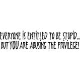 Everyone is entitled to be stupid - you are abusing the priveledge